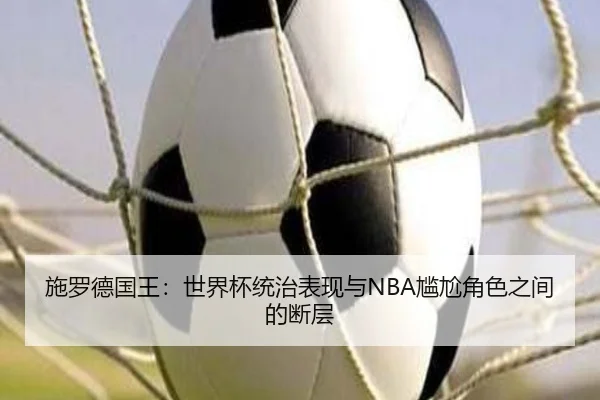 施罗德国王：世界杯统治表现与NBA尴尬角色之间的断层